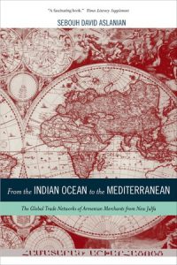 From the Indian Ocean to the Mediterranean: The Global Trade Networks of Armenian Merchants from New Julfa by Sebouh Aslanian